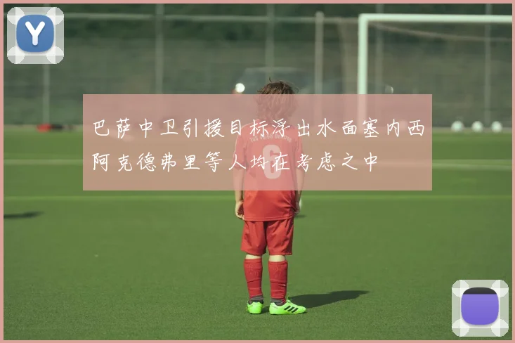 巴萨中卫引援目标浮出水面塞内西阿克德弗里等人均在考虑之中