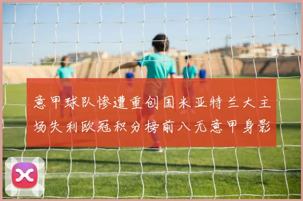 意甲球队惨遭重创国米亚特兰大主场失利欧冠积分榜前八无意甲身影