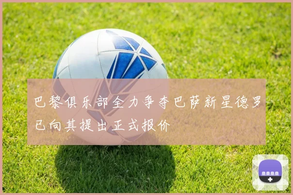 巴黎俱乐部全力争夺巴萨新星德罗已向其提出正式报价