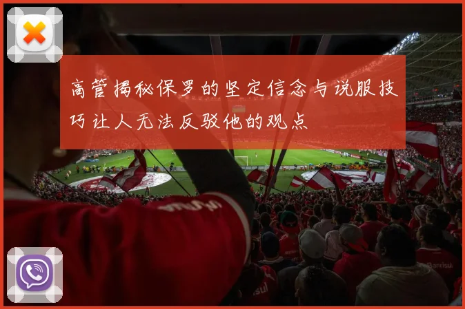 高管揭秘保罗的坚定信念与说服技巧让人无法反驳他的观点