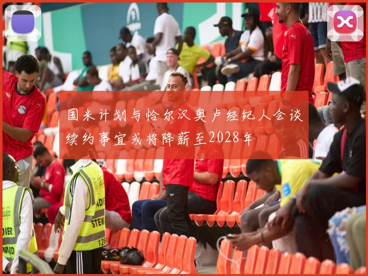 国米计划与恰尔汉奥卢经纪人会谈续约事宜或将降薪至2028年