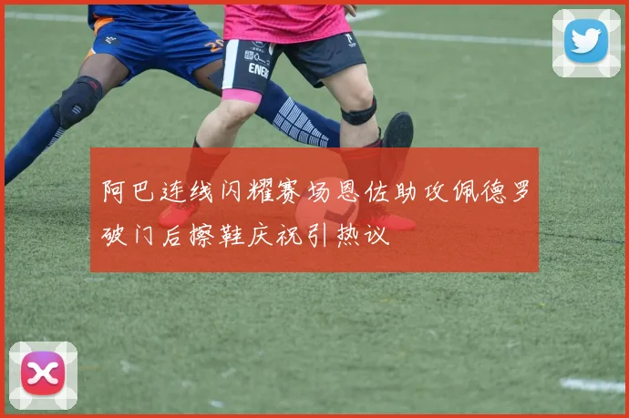 阿巴连线闪耀赛场恩佐助攻佩德罗破门后擦鞋庆祝引热议