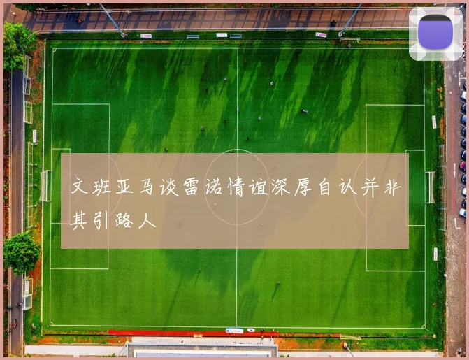 文班亚马谈雷诺情谊深厚自认并非其引路人
