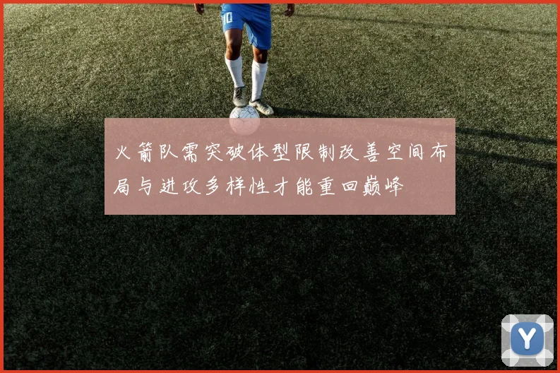 火箭队需突破体型限制改善空间布局与进攻多样性才能重回巅峰