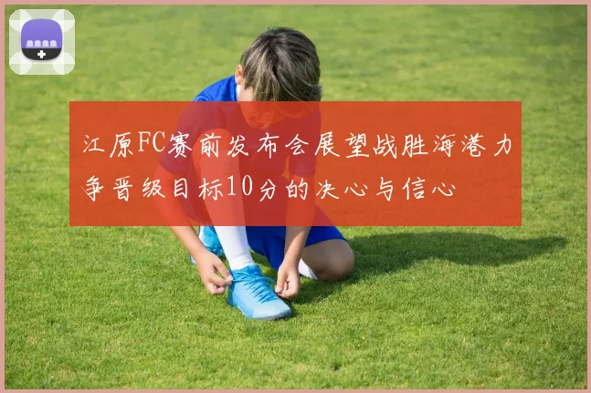 江原FC赛前发布会展望战胜海港力争晋级目标10分的决心与信心