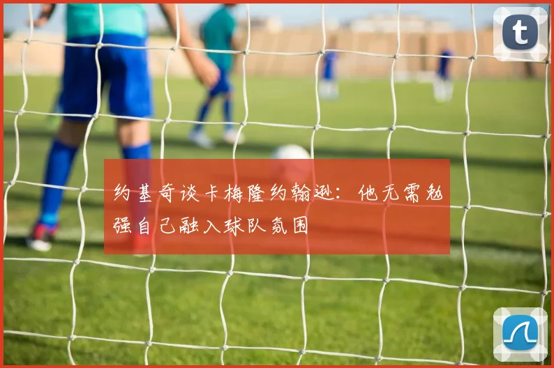 约基奇谈卡梅隆约翰逊：他无需勉强自己融入球队氛围