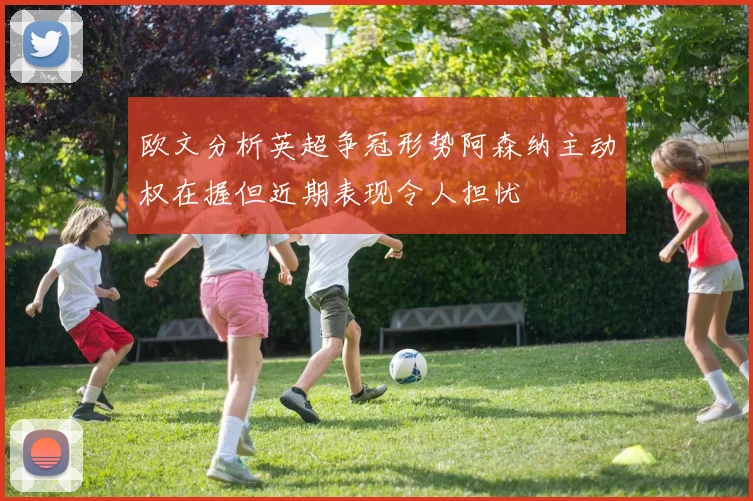 欧文分析英超争冠形势阿森纳主动权在握但近期表现令人担忧