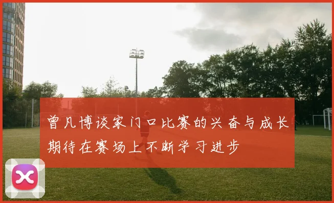 曾凡博谈家门口比赛的兴奋与成长期待在赛场上不断学习进步