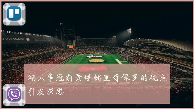 湖人争冠前景堪忧里奇保罗的观点引发深思