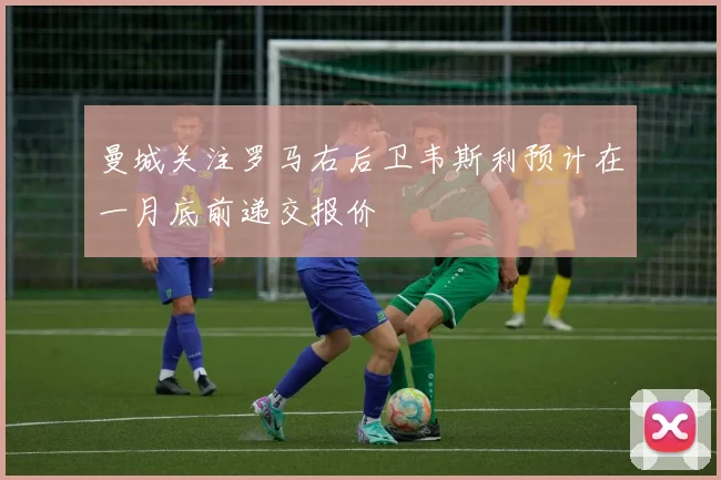 曼城关注罗马右后卫韦斯利预计在一月底前递交报价