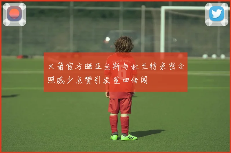 火箭官方晒亚当斯与杜兰特亲密合照威少点赞引发重回传闻