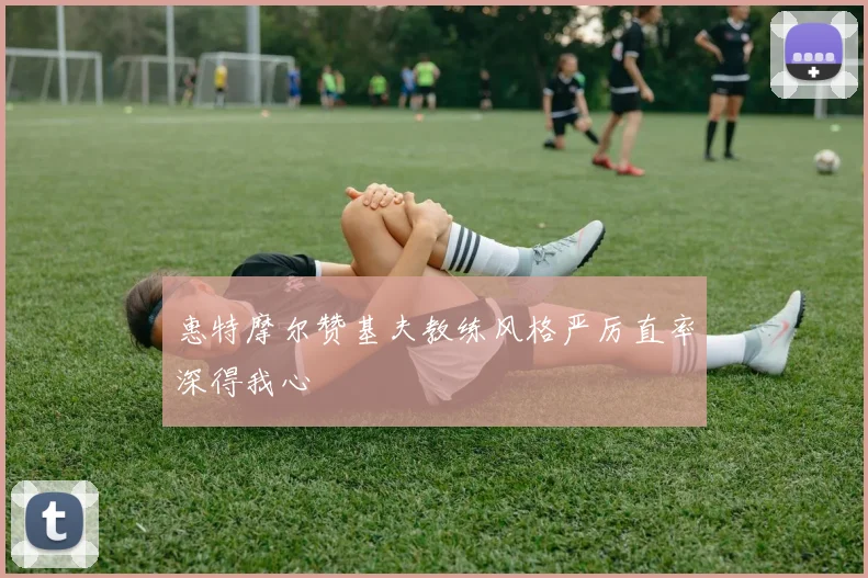 惠特摩尔赞基夫教练风格严厉直率深得我心