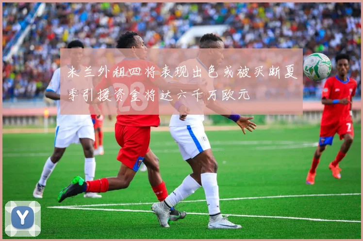 米兰外租四将表现出色或被买断夏季引援资金将达六千万欧元