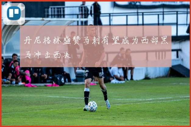 丹尼格林盛赞马刺有望成为西部黑马冲击西决