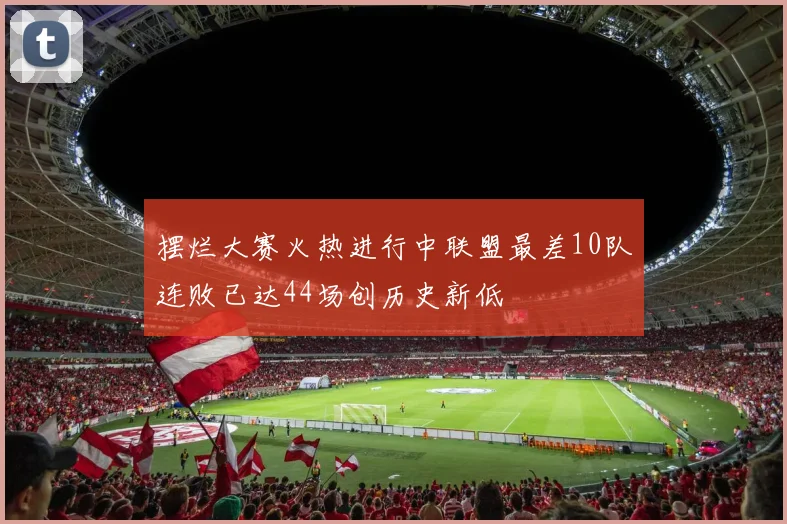 摆烂大赛火热进行中联盟最差10队连败已达44场创历史新低