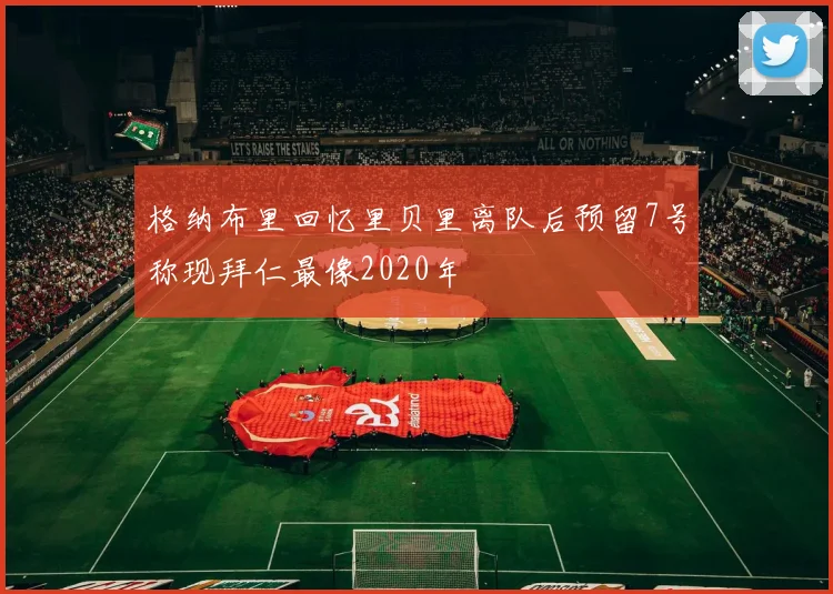 格纳布里回忆里贝里离队后预留7号称现拜仁最像2020年