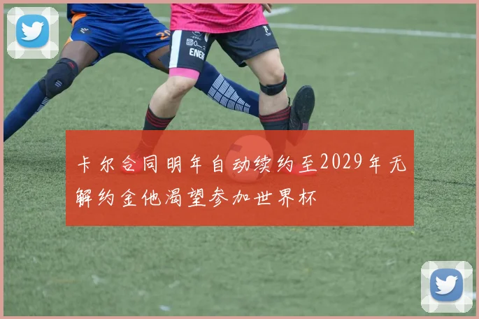 卡尔合同明年自动续约至2029年无解约金他渴望参加世界杯
