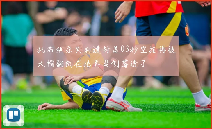 托布绝杀失利遭封盖03秒空接再被大帽翻倒在地真是倒霉透了