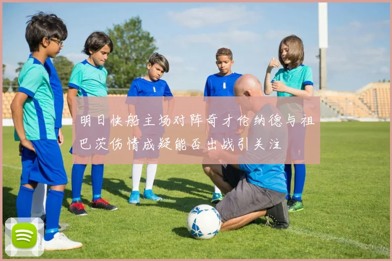 明日快船主场对阵奇才伦纳德与祖巴茨伤情成疑能否出战引关注