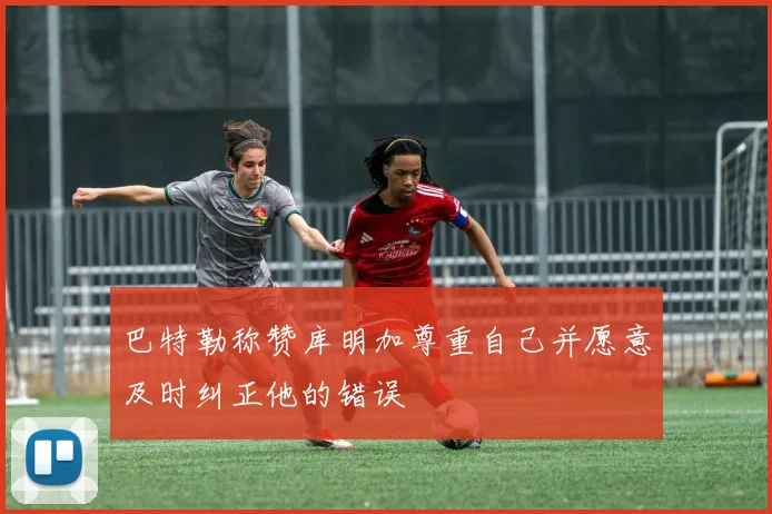 巴特勒称赞库明加尊重自己并愿意及时纠正他的错误