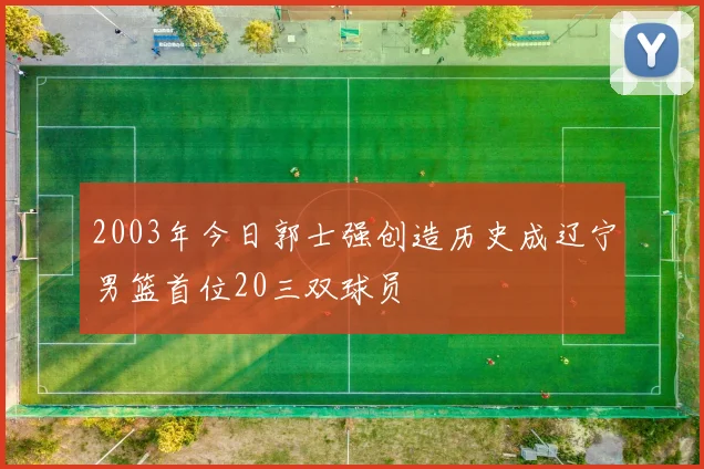 2003年今日郭士强创造历史成辽宁男篮首位20三双球员