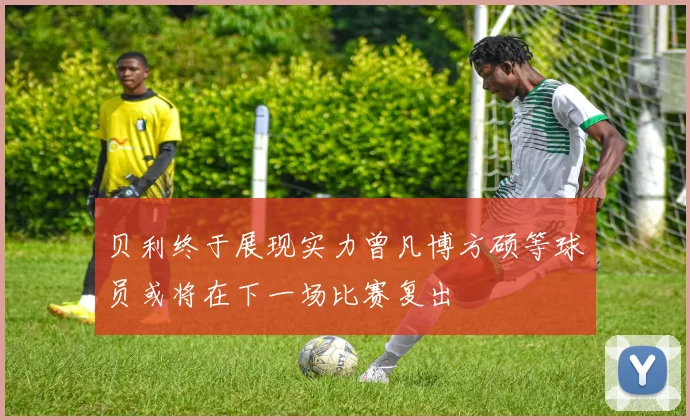 贝利终于展现实力曾凡博方硕等球员或将在下一场比赛复出