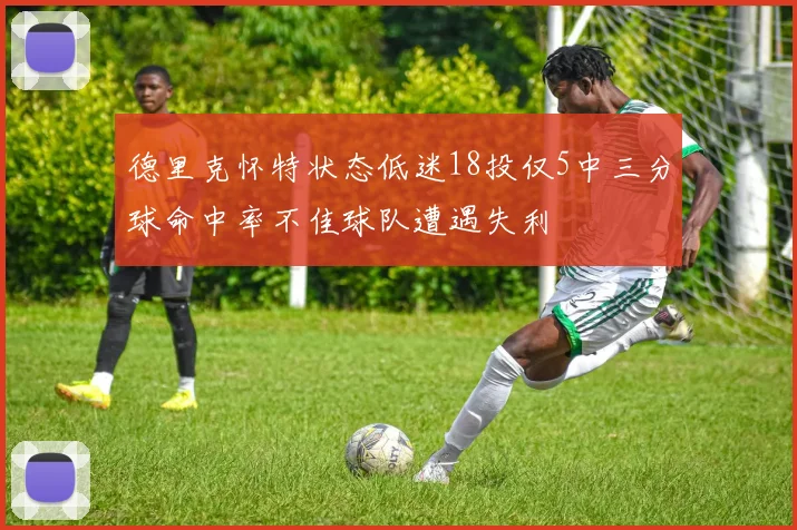 德里克怀特状态低迷18投仅5中三分球命中率不佳球队遭遇失利