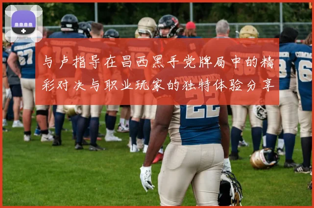 与卢指导在昌西黑手党牌局中的精彩对决与职业玩家的独特体验分享