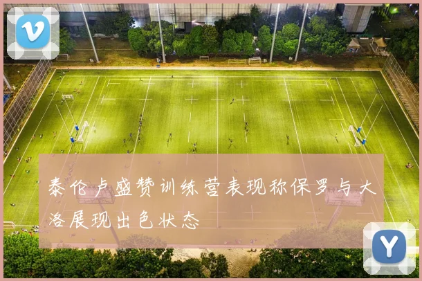 泰伦卢盛赞训练营表现称保罗与大洛展现出色状态