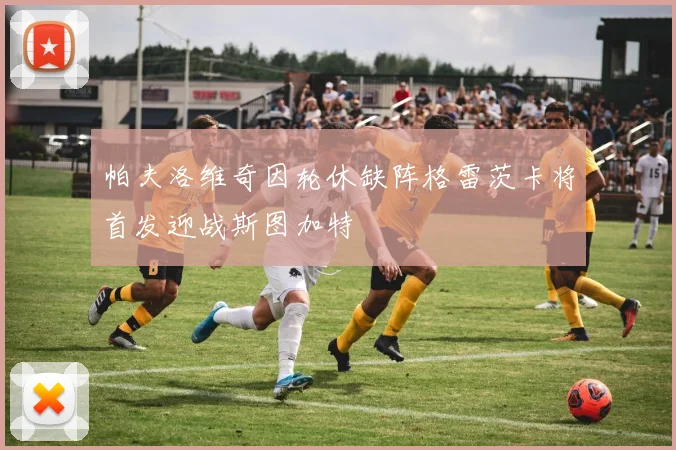 帕夫洛维奇因轮休缺阵格雷茨卡将首发迎战斯图加特