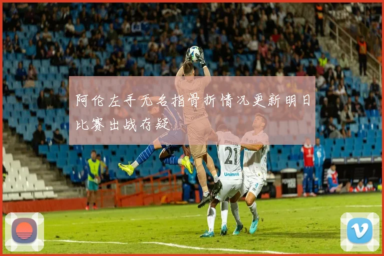 阿伦左手无名指骨折情况更新明日比赛出战存疑