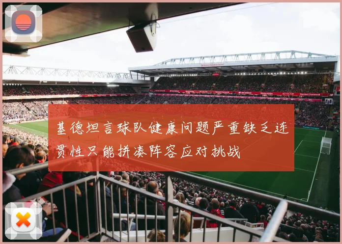 基德坦言球队健康问题严重缺乏连贯性只能拼凑阵容应对挑战