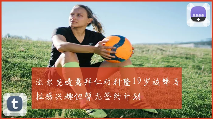 法尔克透露拜仁对科隆19岁边锋马拉感兴趣但暂无签约计划