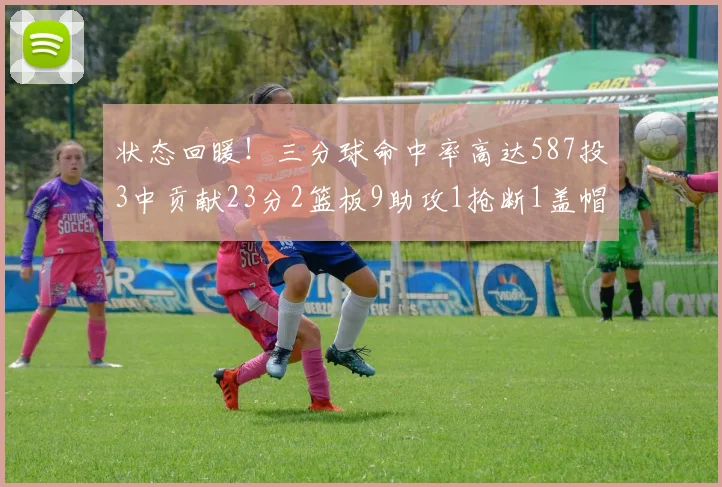 状态回暖！三分球命中率高达587投3中贡献23分2篮板9助攻1抢断1盖帽