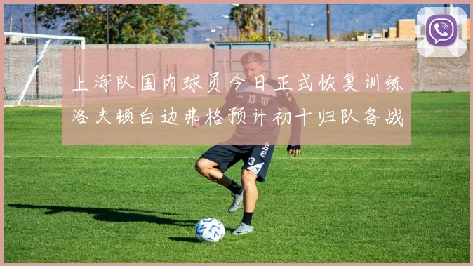 上海队国内球员今日正式恢复训练洛夫顿白边弗格预计初十归队备战新赛季