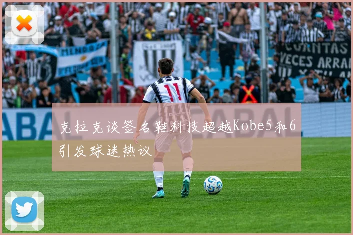克拉克谈签名鞋科技超越Kobe5和6引发球迷热议
