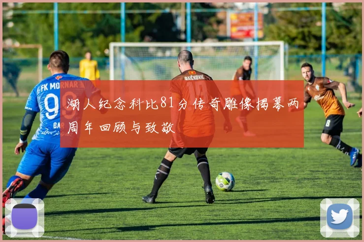 湖人纪念科比81分传奇雕像揭幕两周年回顾与致敬