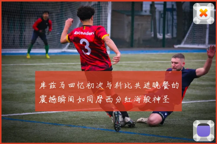 库兹马回忆初次与科比共进晚餐的震撼瞬间如同摩西分红海般神圣