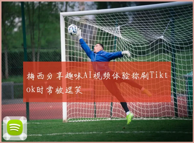 梅西分享趣味AI视频体验称刷Tiktok时常被逗笑