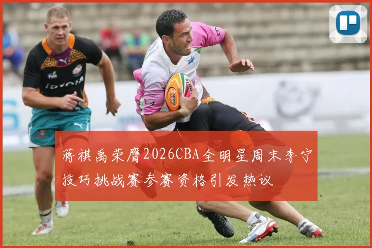 蒋祺禹荣膺2026CBA全明星周末李宁技巧挑战赛参赛资格引发热议