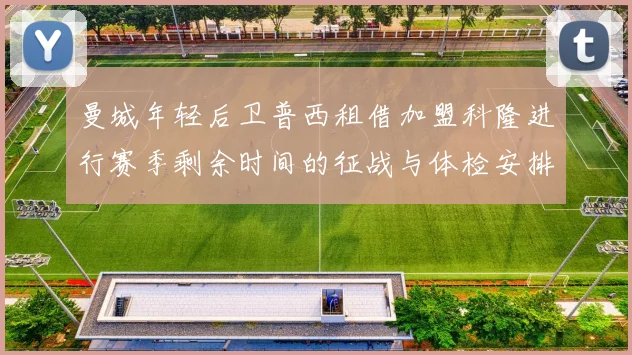 曼城年轻后卫普西租借加盟科隆进行赛季剩余时间的征战与体检安排