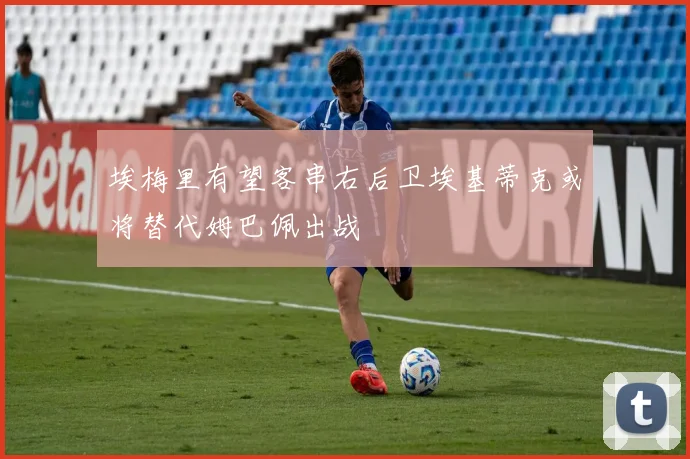 埃梅里有望客串右后卫埃基蒂克或将替代姆巴佩出战
