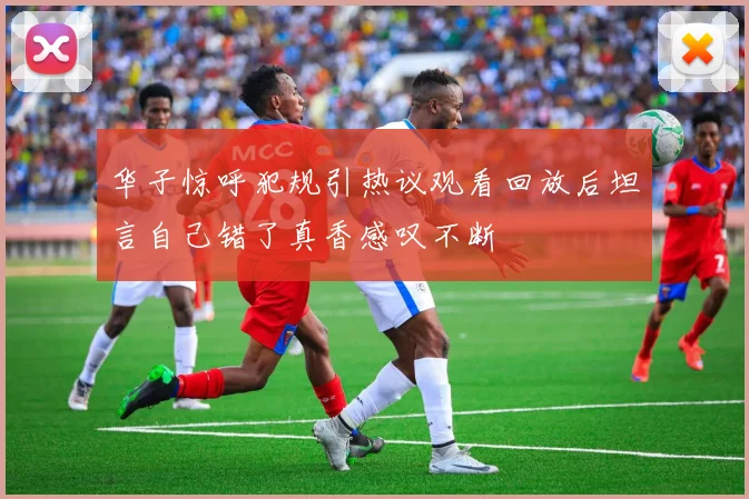 华子惊呼犯规引热议观看回放后坦言自己错了真香感叹不断