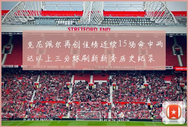 克尼佩尔再创佳绩连续15场命中两记以上三分球刷新新秀历史纪录