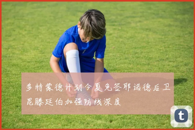 多特蒙德计划今夏免签耶诺德后卫昆滕廷伯加强防线深度