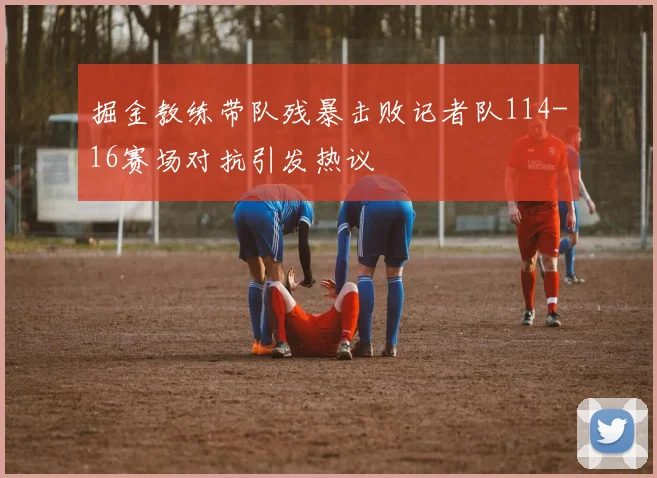 掘金教练带队残暴击败记者队114-16赛场对抗引发热议