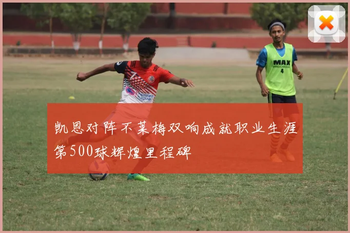凯恩对阵不莱梅双响成就职业生涯第500球辉煌里程碑