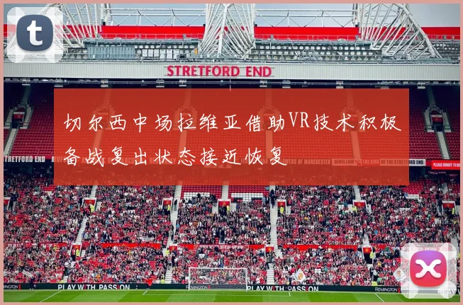 切尔西中场拉维亚借助VR技术积极备战复出状态接近恢复