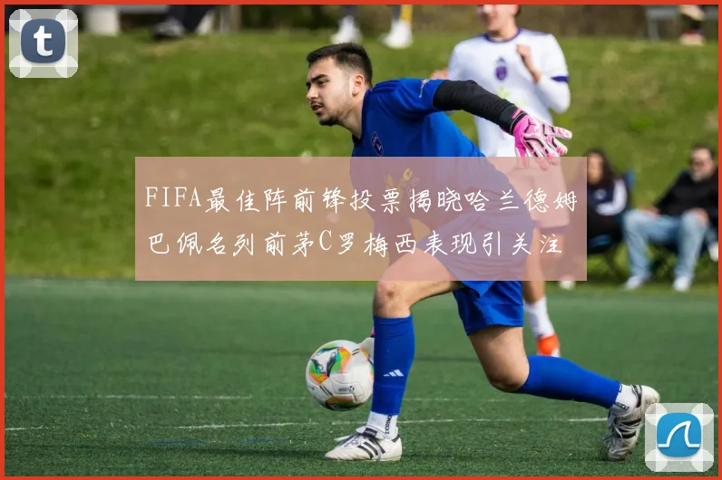 FIFA最佳阵前锋投票揭晓哈兰德姆巴佩名列前茅C罗梅西表现引关注
