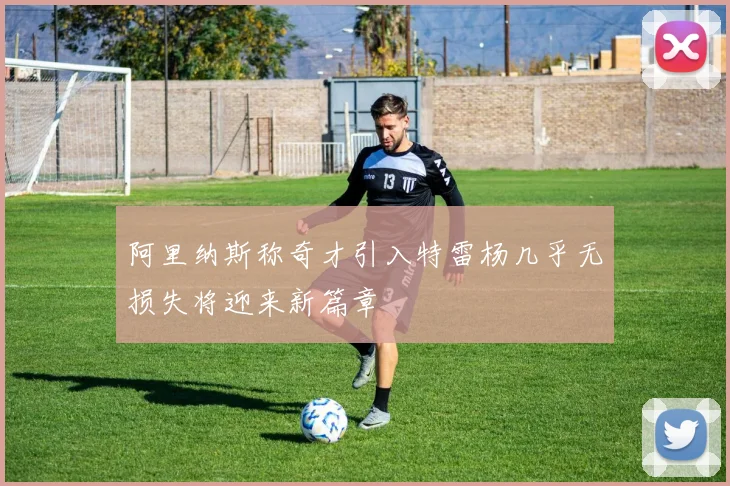 阿里纳斯称奇才引入特雷杨几乎无损失将迎来新篇章